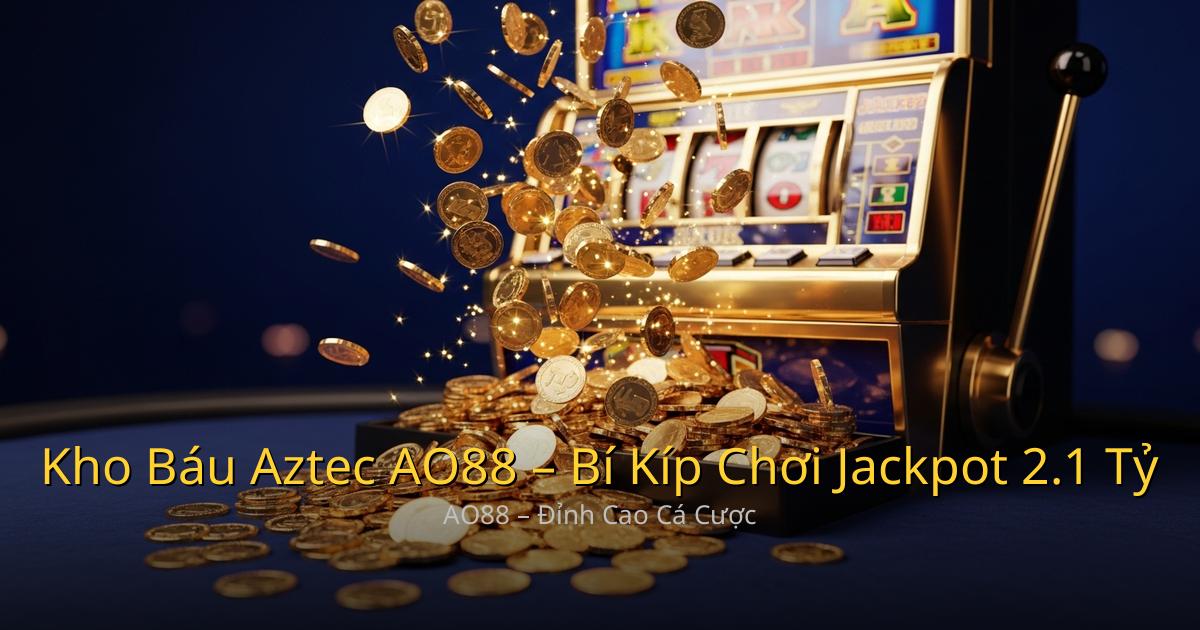 Kho Báu Aztec Siêu Cấp AO88 – Bí Kíp Chơi Jackpot 2.1 Tỷ